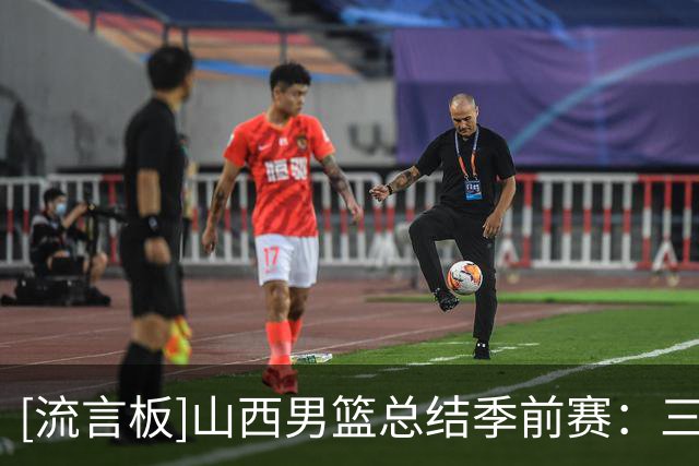 [流言板]山西男篮总结季前赛：三连胜收官，新阵容初显成效